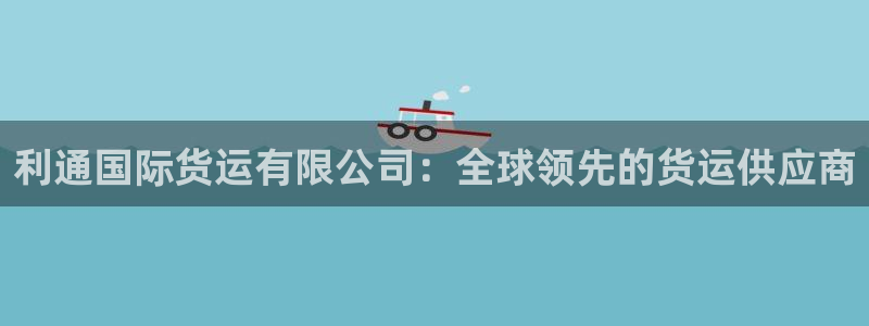 尊龙凯时能不能提现?：利通国际货运有限公司：全球领先的货