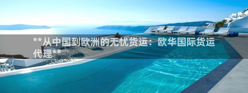 尊龙现金推荐ag发财网：**从中国到欧洲的无忧货运：欧华
