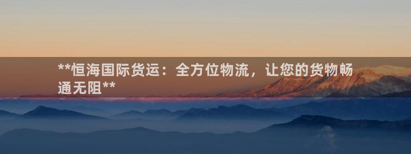 尊龙凯时怎么样没听说过：**恒海国际货运：全方位物流，让