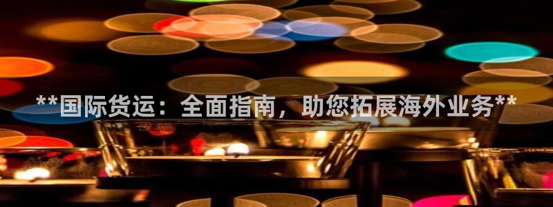 尊龙凯时人生就是博·(中国)官网官：**国际货运：全面指