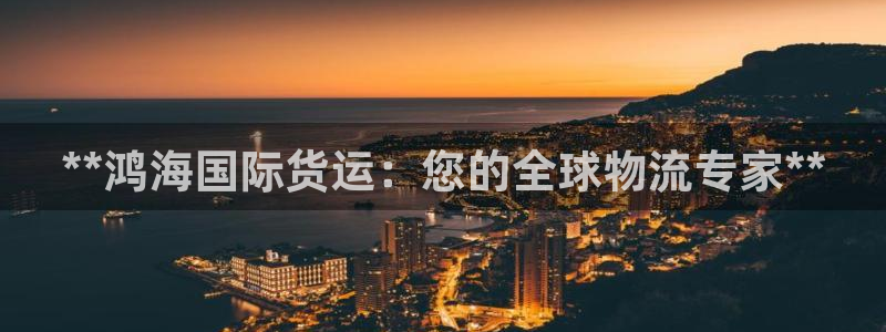 尊龙凯时网站首页手机登录：**鸿海国际货运：您的全球物流