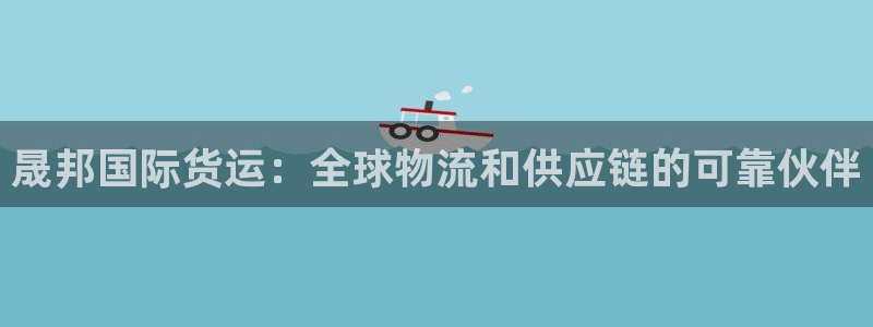 尊龙凯时是哪个国家的：晟邦国际货运：全球物流和供应链的可