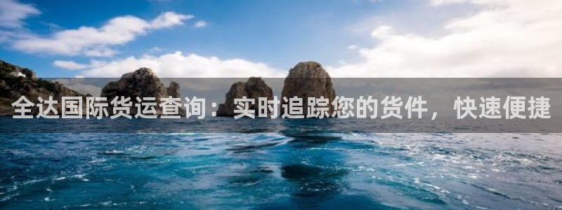 尊龙人生就是博：全达国际货运查询：实时追踪您的货件，快速