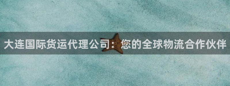 尊龙凯时登陆：大连国际货运代理公司：您的全球物流合作伙伴