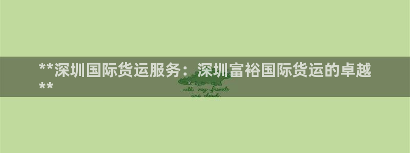 尊龙凯时线下赌场：**深圳国际货运服务：深圳富裕国际货运
