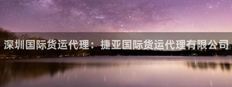 尊龙ag旗舰厅官网登录：深圳国际货运代理：捷亚国际货运代