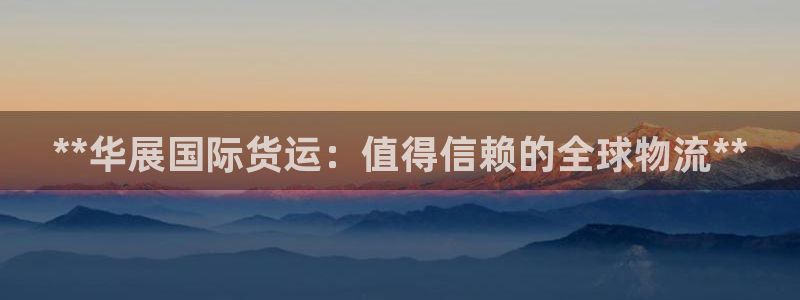 尊龙新版人生就是博!：**华展国际货运：值得信赖的全球物