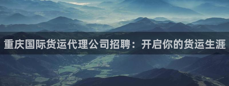 尊龙凯时始人生就是博：重庆国际货运代理公司招聘：开启你的
