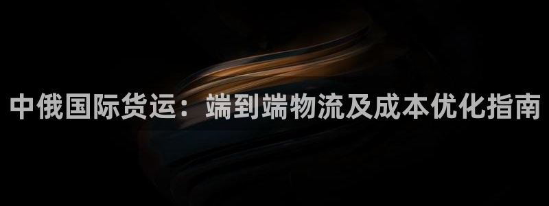 尊龙凯时人生就是博·(中国)官网官：中俄国际货运：端到端