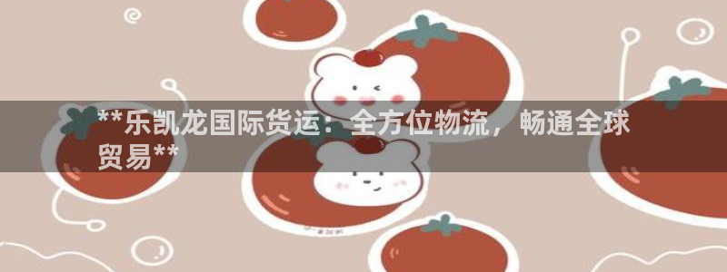 尊龙凯时：**乐凯龙国际货运：全方位物流，畅通全球
贸易