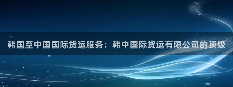 尊龙凯时人生就博官网登录：韩国至中国国际货运服务：韩中国