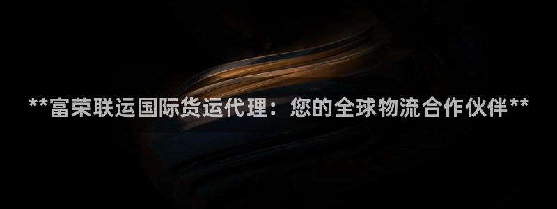 尊龙d88现金关注ag发财网：**富荣联运国际货运代理：